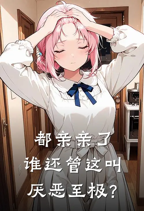 都亲亲了，谁还管这叫厌恶至极？(江忆景萧南卿)全本免费小说阅读_全文免费阅读都亲亲了，谁还管这叫厌恶至极？江忆景萧南卿