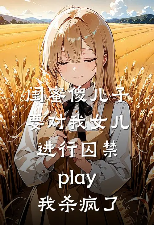 闺蜜傻儿子要对我女儿进行囚禁play，我杀疯了