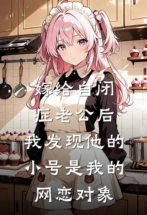 嫁给自闭症老公后，我发现他的小号是我的网恋对象树洞孟清时完本小说大全_免费小说免费阅读嫁给自闭症老公后，我发现他的小号是我的网恋对象(树洞孟清时)