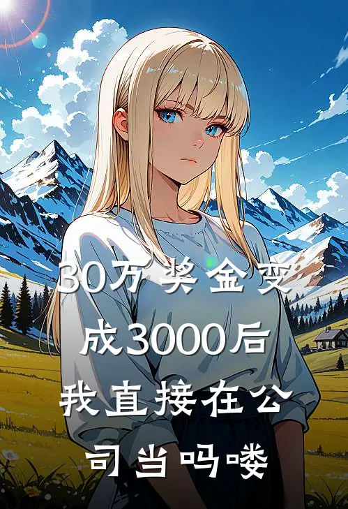 30万奖金变成3000后，我直接在公司当吗喽周磊王强完结版免费阅读_30万奖金变成3000后，我直接在公司当吗喽全章节免费在线阅读