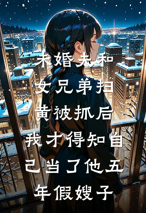 未婚夫和女兄弟扫黄被抓后，我才得知自己当了他五年假嫂子